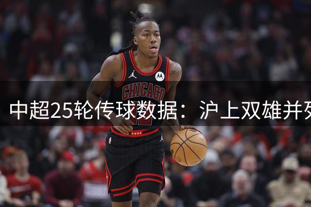 中超25轮传球数据：沪上双雄并列榜首