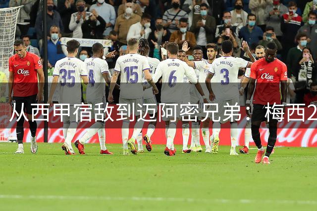 从西甲宿敌到迈阿密兄弟：梅西2射1传率队逆转 与卡塞米罗抱腰热舞引爆赛场