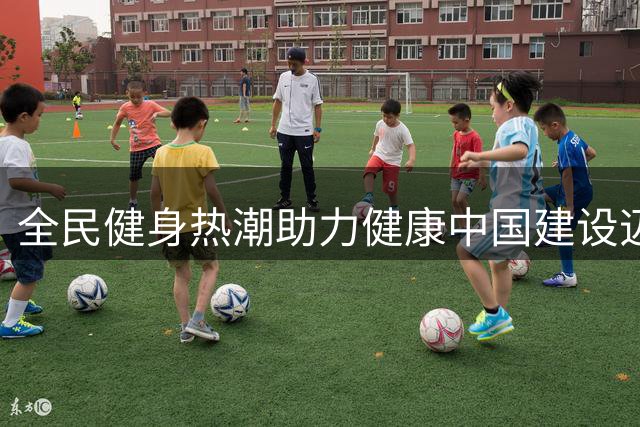 全民健身热潮助力健康中国建设迈入新阶段