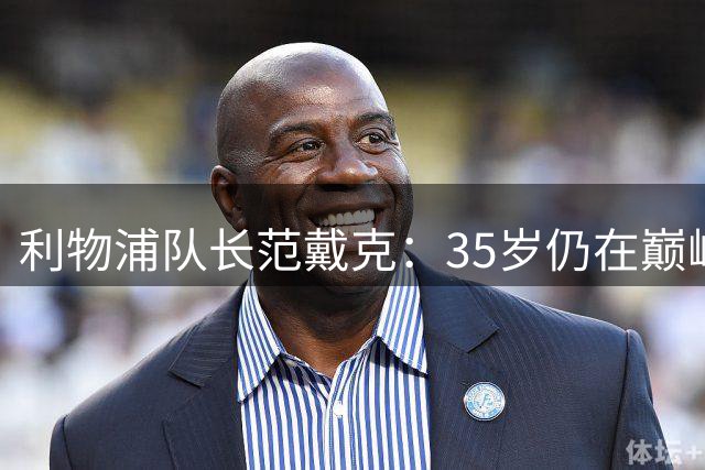 利物浦队长范戴克：35岁仍在巅峰，誓带球队走向新辉煌