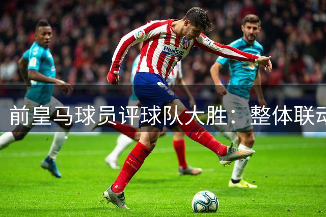 前皇马球员评球队大胜：整体联动是关键