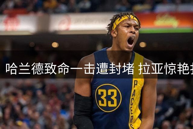哈兰德致命一击遭封堵 拉亚惊艳扑救化解险情