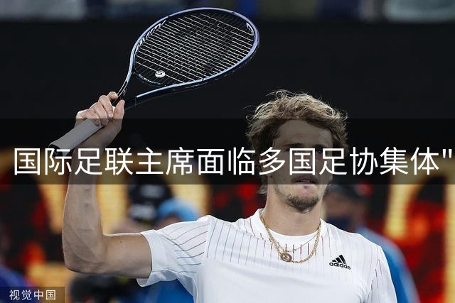 国际足联主席面临多国足协集体"反水" 世界杯收益分配争议引高层震荡