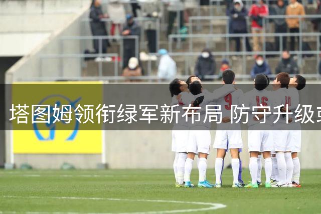 塔图姆领衔绿军新布局 防守升级或成东区破局关键