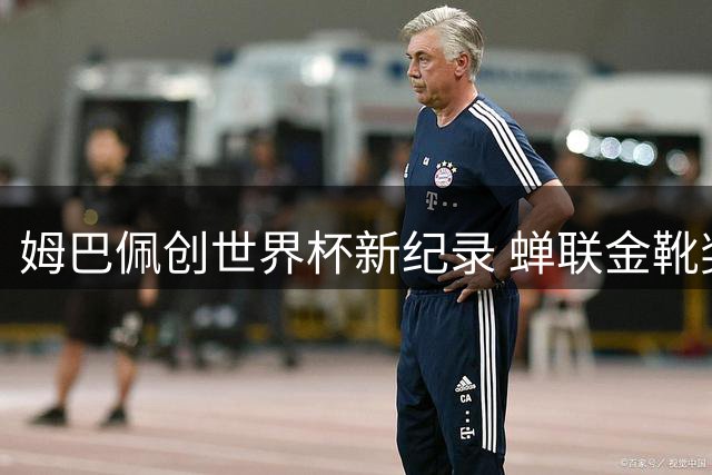 姆巴佩创世界杯新纪录 蝉联金靴奖改写足坛历史
