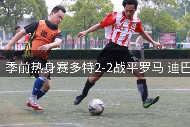 季前热身赛多特2-2战平罗马 迪巴拉一传一射建功