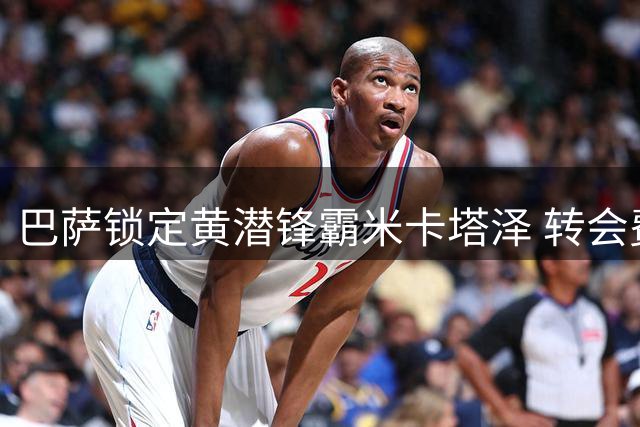 巴萨锁定黄潜锋霸米卡塔泽 转会费恐超6000万欧