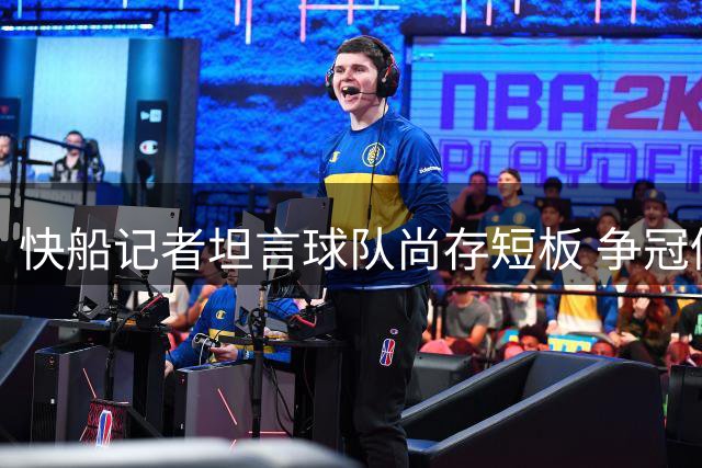 快船记者坦言球队尚存短板 争冠仍需时间沉淀