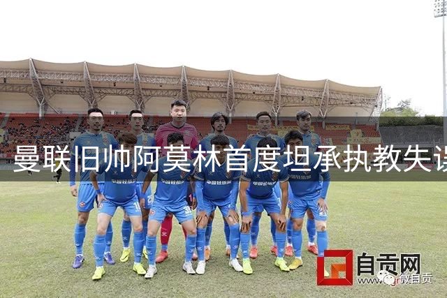 曼联旧帅阿莫林首度坦承执教失误 剖析失败根源