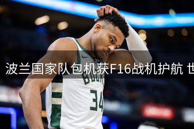 波兰国家队包机获F16战机护航 世界杯征程启动引关注