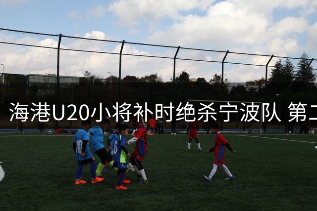 海港U20小将补时绝杀宁波队 第二阶段赛事斩获11分跻身B组次席