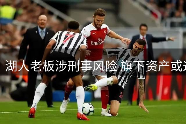 湖人老板涉刑事风险 旗下资产或遭全面抛售