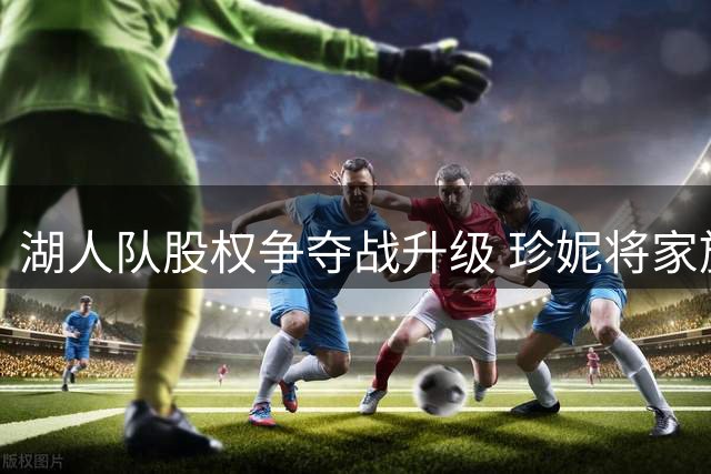 湖人队股权争夺战升级 珍妮将家族矛盾诉至法庭