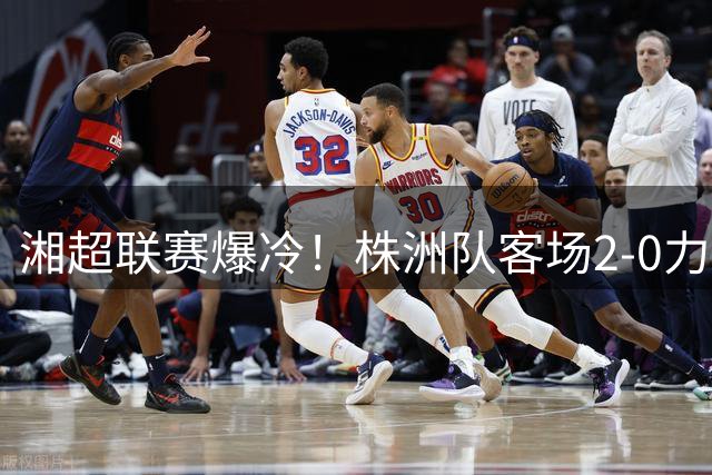 湘超联赛爆冷！株洲队客场2-0力克常德创历史