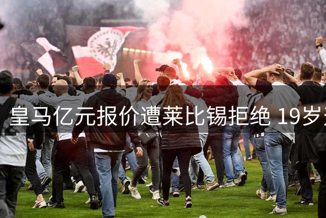 皇马亿元报价遭莱比锡拒绝 19岁天才争夺战白热化