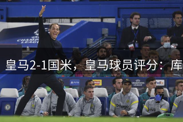 皇马2‑1国米，皇马球员评分：库尔图瓦 8.5分，邓弗里斯 5.5分，楚梅阿尼6分；