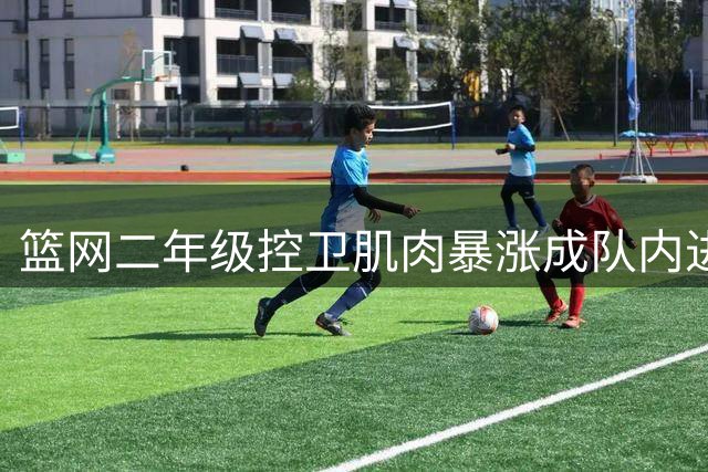 篮网二年级控卫肌肉暴涨成队内进步最大球员？
