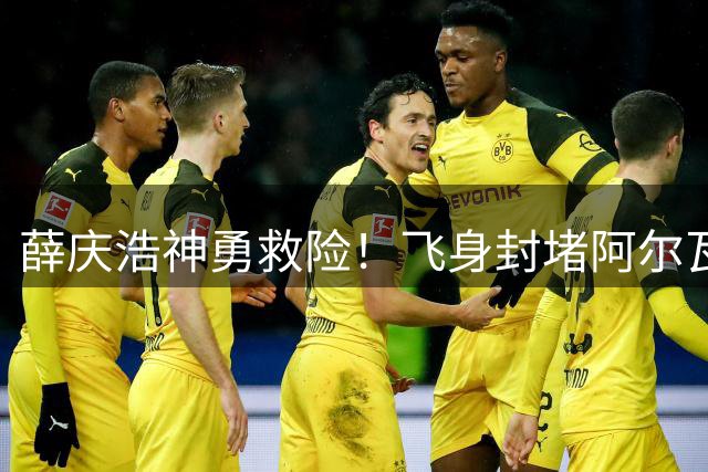 薛庆浩神勇救险！飞身封堵阿尔瓦罗近在咫尺射门