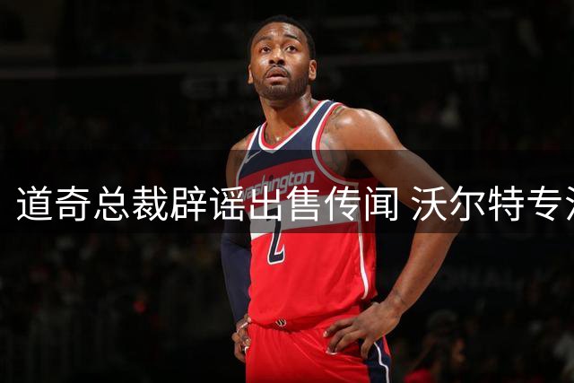 道奇总裁辟谣出售传闻 沃尔特专注赢球 湖人交易属特殊机会