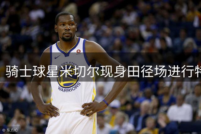 骑士球星米切尔现身田径场进行特训