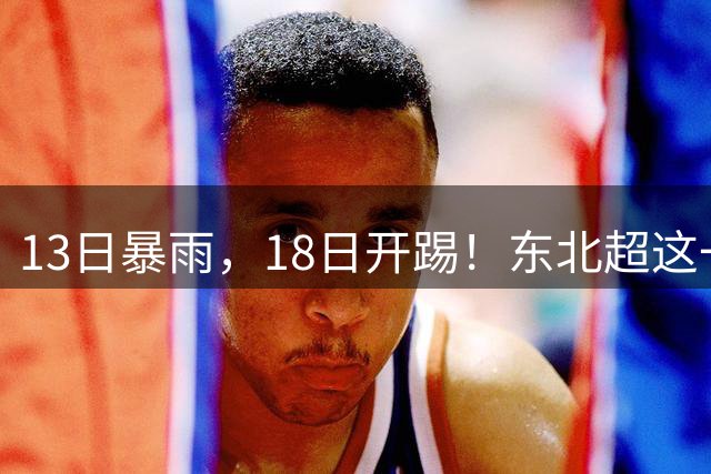 13日暴雨，18日开踢！东北超这一场球，踢出城市脊梁！