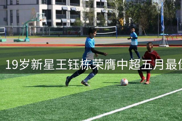 19岁新星王钰栋荣膺中超五月最佳新锐 坦言荣誉属于球迷