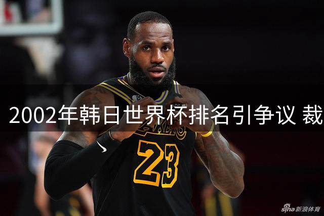 2002年韩日世界杯排名引争议 裁判执法成焦点