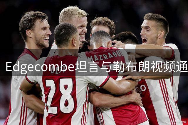 Edgecombe坦言与勒布朗视频通话时故作镇定，难掩内心激动