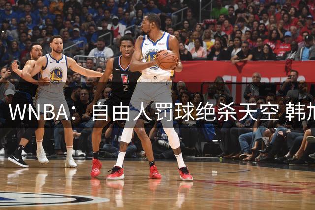 WNBA：自由人罚球绝杀天空 韩旭12分钟5+2正负值全队最高